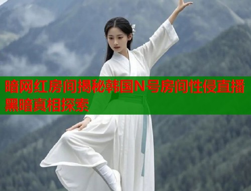暗网红房间揭秘韩国N号房间性侵直播黑暗真相探索  第1张