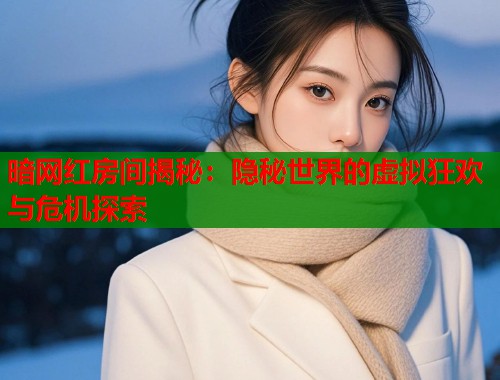 暗网红房间揭秘：隐秘世界的虚拟狂欢与危机探索  第1张