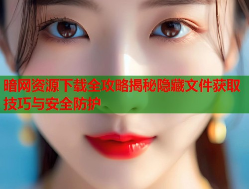 暗网资源下载全攻略揭秘隐藏文件获取技巧与安全防护  第1张