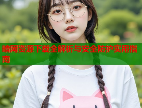 暗网资源下载全解析与安全防护实用指南  第1张