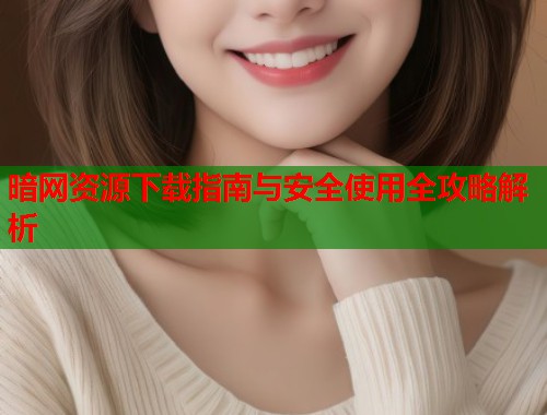 暗网资源下载指南与安全使用全攻略解析  第2张