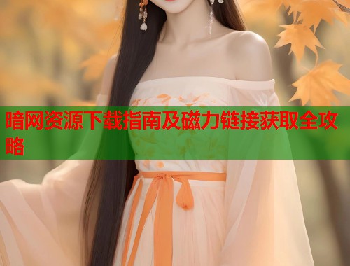 暗网资源下载指南及磁力链接获取全攻略  第1张