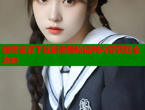 暗网资源下载指南揭秘福利内容获取全攻略  第1张