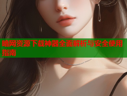 暗网资源下载神器全面解析与安全使用指南  第1张