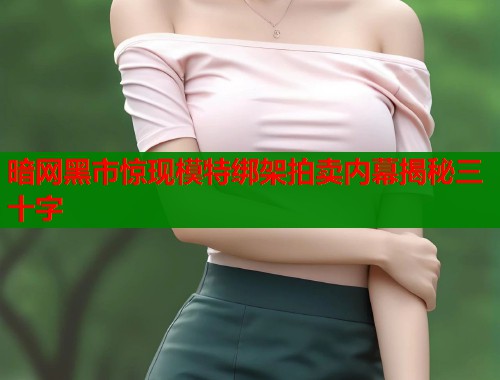 暗网黑市惊现模特绑架拍卖内幕揭秘三十字  第2张
