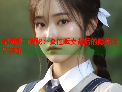 暗网黑市揭秘：女性贩卖背后的隐秘交易链条  第1张