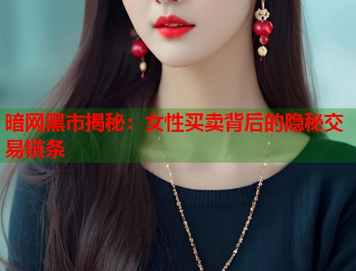 暗网黑市揭秘：女性买卖背后的隐秘交易链条  第1张
