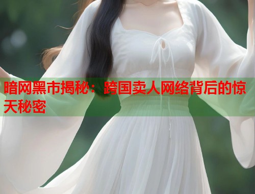 暗网黑市揭秘：跨国卖人网络背后的惊天秘密  第1张