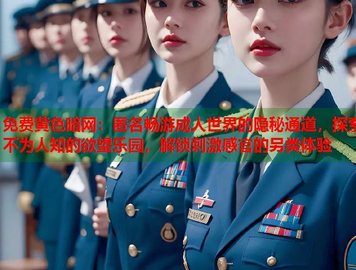 免费黄色暗网：匿名畅游成人世界的隐秘通道，探索不为人知的欲望乐园，解锁刺激感官的另类体验  第1张