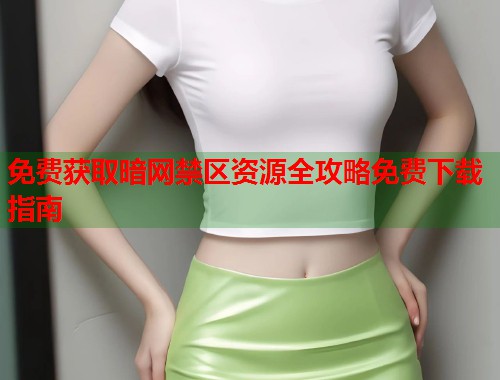 免费获取暗网禁区资源全攻略免费下载指南  第1张