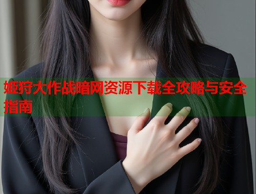 姫狩大作战暗网资源下载全攻略与安全指南  第2张