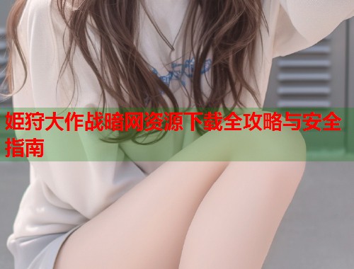 姫狩大作战暗网资源下载全攻略与安全指南  第1张