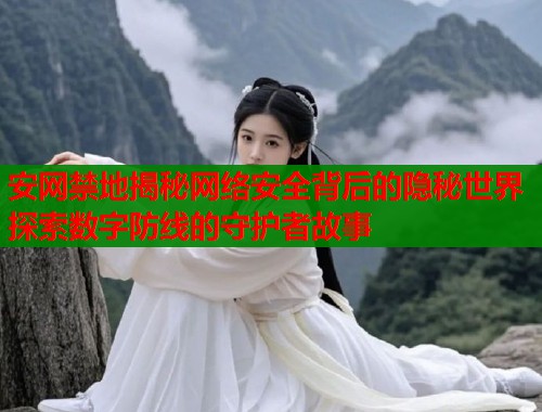 安网禁地揭秘网络安全背后的隐秘世界探索数字防线的守护者故事  第1张