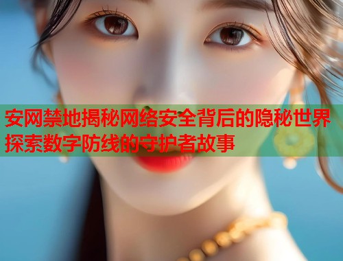 安网禁地揭秘网络安全背后的隐秘世界探索数字防线的守护者故事  第2张
