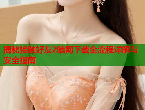 揭秘接触好友2暗网下载全流程详解与安全指南  第1张