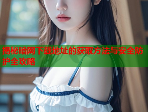 揭秘暗网下载地址的获取方法与安全防护全攻略  第1张