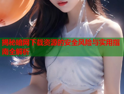 揭秘暗网下载资源的安全风险与实用指南全解析  第1张
