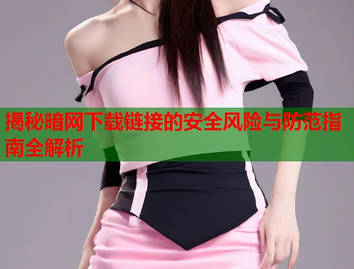 揭秘暗网下载链接的安全风险与防范指南全解析  第1张