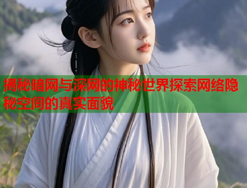 揭秘暗网与深网的神秘世界探索网络隐秘空间的真实面貌  第1张