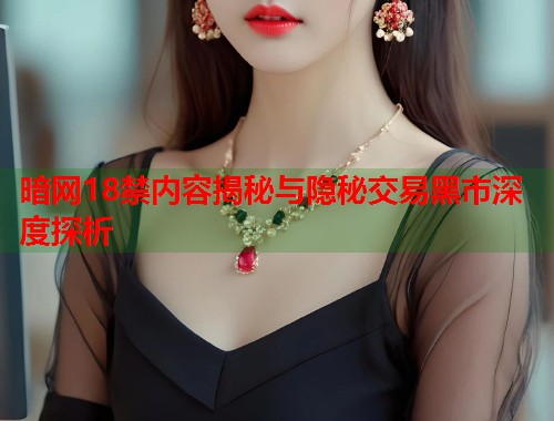 暗网18禁内容揭秘与隐秘交易黑市深度探析  第1张
