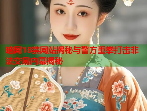 暗网18禁网站揭秘与警方重拳打击非法交易内幕揭秘  第1张
