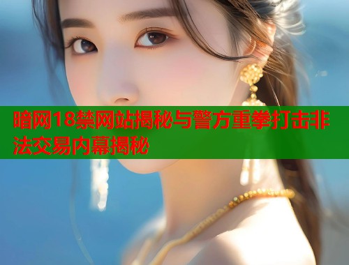 暗网18禁网站揭秘与警方重拳打击非法交易内幕揭秘  第2张