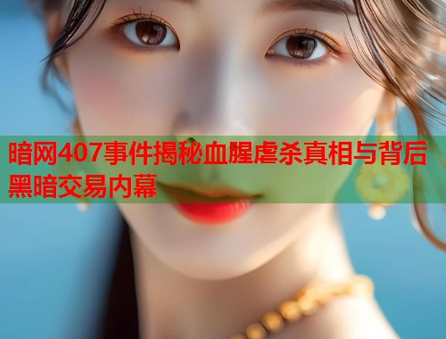 暗网407事件揭秘血腥虐杀真相与背后黑暗交易内幕  第1张