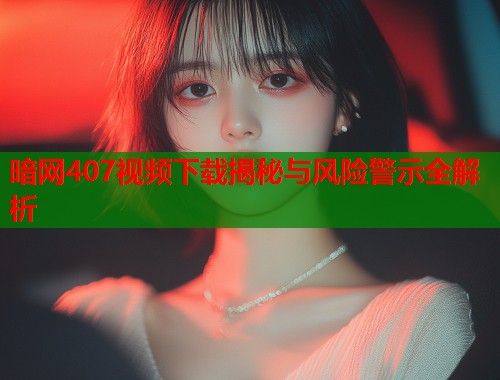 暗网407视频下载揭秘与风险警示全解析  第1张