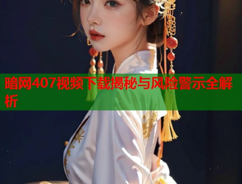 暗网407视频下载揭秘与风险警示全解析  第2张