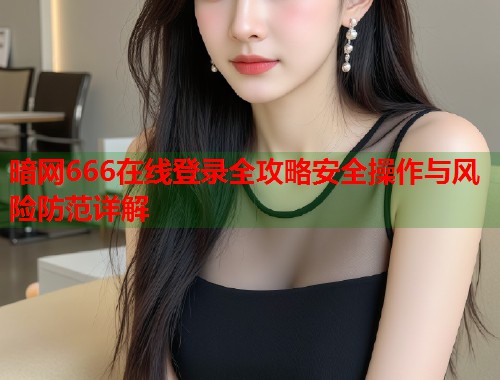 暗网666在线登录全攻略安全操作与风险防范详解  第2张