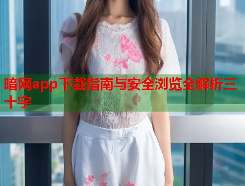 暗网app下载指南与安全浏览全解析三十字  第1张