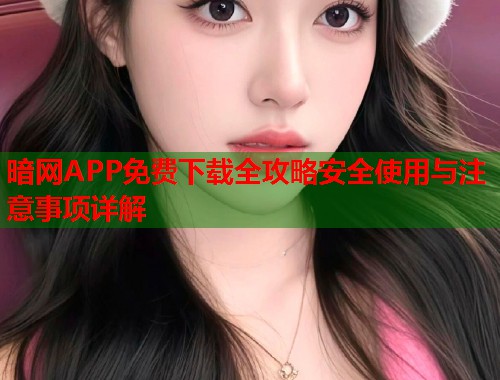 暗网APP免费下载全攻略安全使用与注意事项详解  第1张