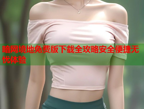 暗网境地免费版下载全攻略安全便捷无忧体验  第1张