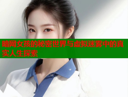 暗网女孩的秘密世界与虚拟迷雾中的真实人生探索  第1张