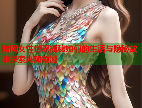 暗网女性世界揭秘她们的生活与隐秘故事探索未知领域  第1张
