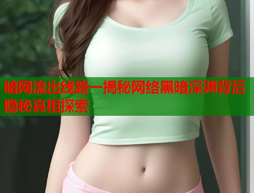 暗网流出线路一揭秘网络黑暗深渊背后隐秘真相探索  第1张