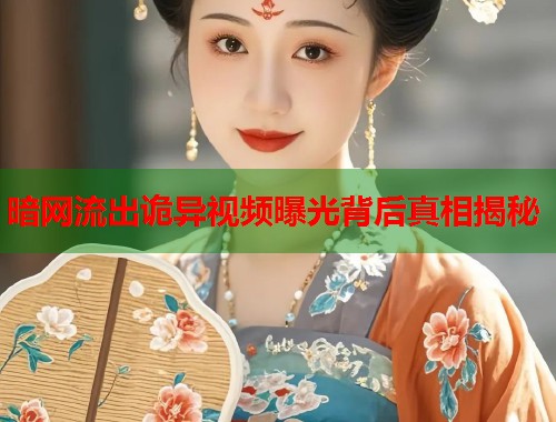 暗网流出诡异视频曝光背后真相揭秘  第2张