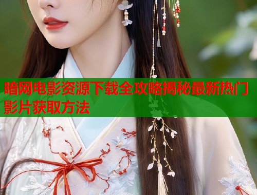 暗网电影资源下载全攻略揭秘最新热门影片获取方法  第1张