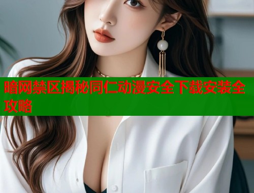 暗网禁区揭秘同仁动漫安全下载安装全攻略  第2张