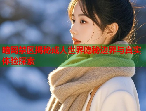 暗网禁区揭秘成人世界隐秘边界与真实体验探索  第1张