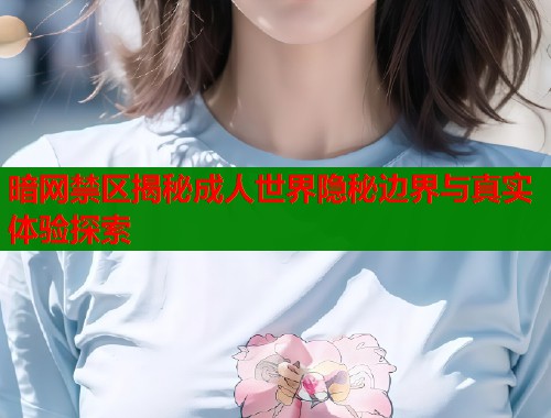 暗网禁区揭秘成人世界隐秘边界与真实体验探索  第2张