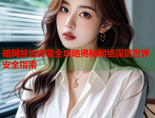 暗网禁地安装全攻略揭秘网络深层世界安全指南  第1张