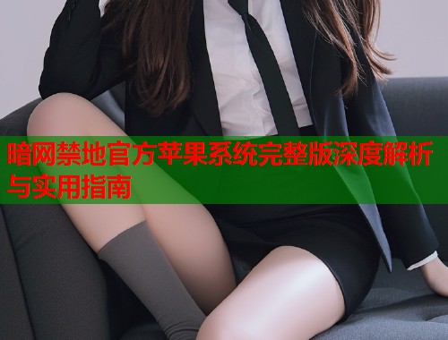 暗网禁地官方苹果系统完整版深度解析与实用指南  第1张