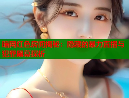 暗网红色房间揭秘：隐藏的暴力直播与犯罪黑幕探析  第2张