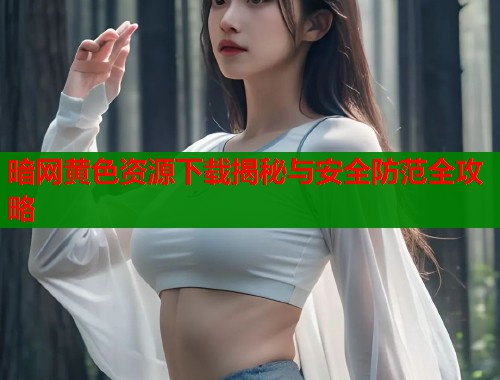 暗网黄色资源下载揭秘与安全防范全攻略  第1张