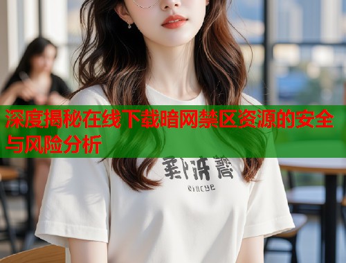 深度揭秘在线下载暗网禁区资源的安全与风险分析  第2张
