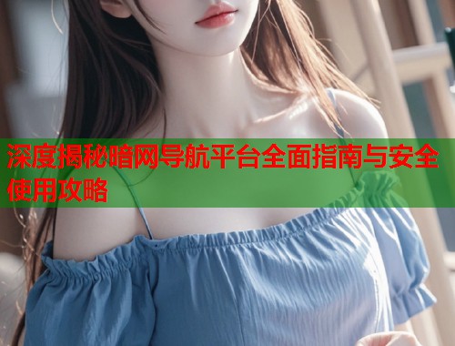 深度揭秘暗网导航平台全面指南与安全使用攻略  第2张