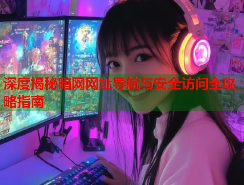 深度揭秘暗网网址导航与安全访问全攻略指南  第1张