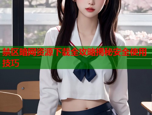 禁区暗网资源下载全攻略揭秘安全使用技巧  第1张