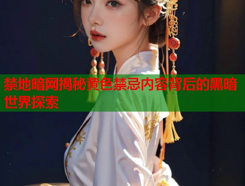 禁地暗网揭秘黄色禁忌内容背后的黑暗世界探索  第2张